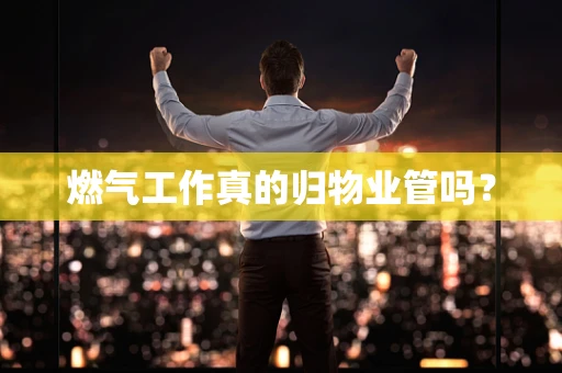 燃气工作真的归物业管吗？
