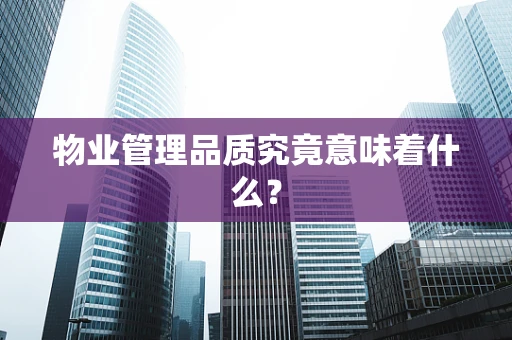 物业管理品质究竟意味着什么？