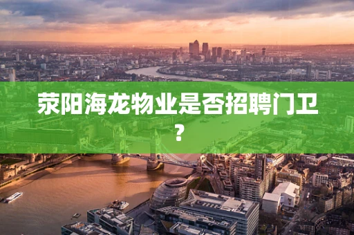 荥阳海龙物业是否招聘门卫？