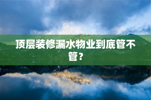 顶层装修漏水物业到底管不管？
