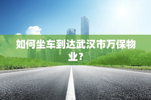 如何坐车到达武汉市万保物业？