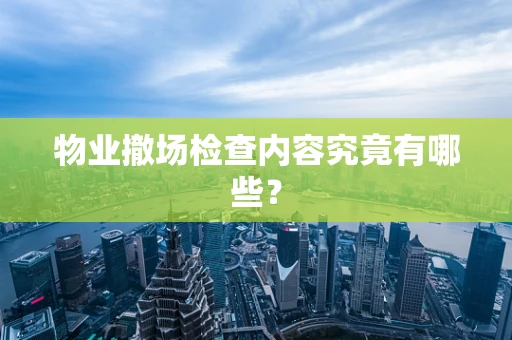 物业撤场检查内容究竟有哪些？