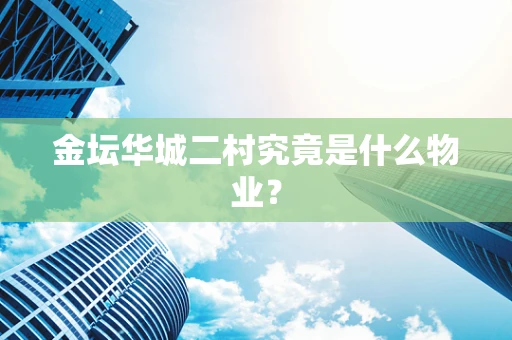 金坛华城二村究竟是什么物业？