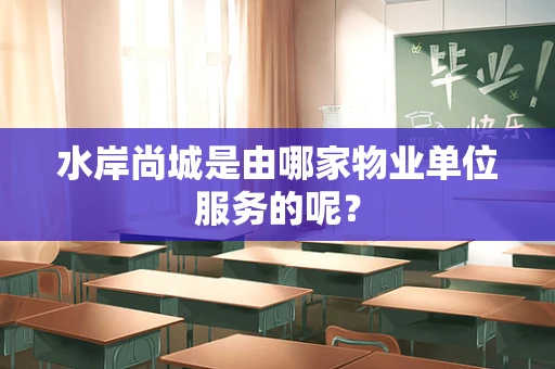 水岸尚城是由哪家物业单位服务的呢？