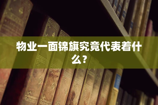 物业一面锦旗究竟代表着什么？