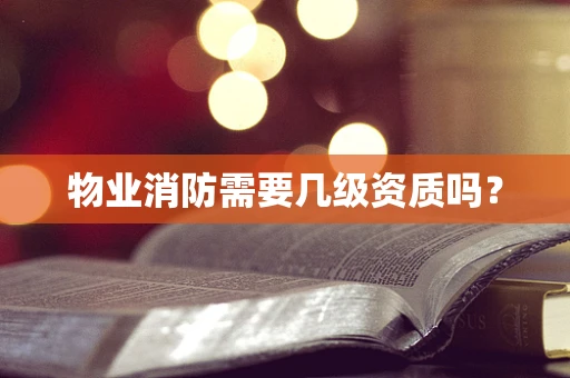 物业消防需要几级资质吗？