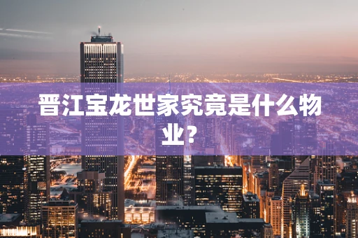 晋江宝龙世家究竟是什么物业？