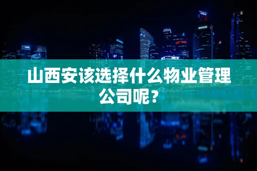 山西安该选择什么物业管理公司呢？