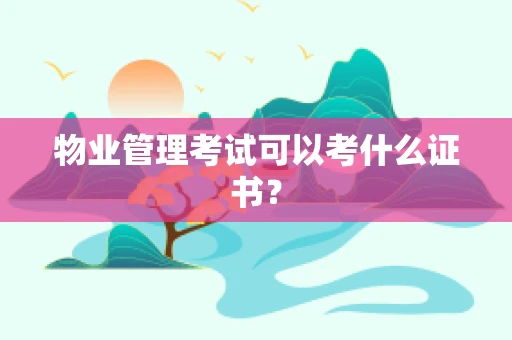 物业管理考试可以考什么证书？