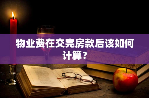 物业费在交完房款后该如何计算？