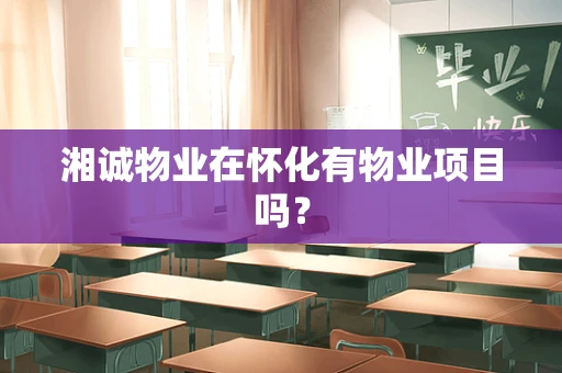 湘诚物业在怀化有物业项目吗？