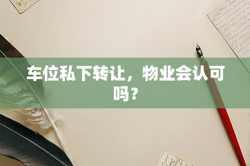 车位私下转让，物业会认可吗？