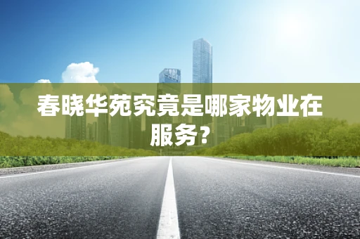 春晓华苑究竟是哪家物业在服务？