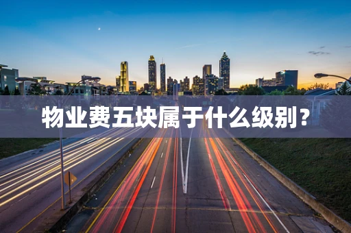 物业费五块属于什么级别？