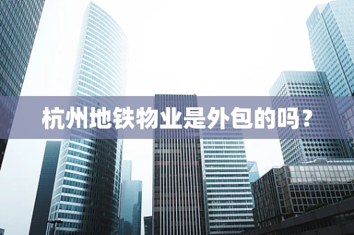杭州地铁物业是外包的吗？