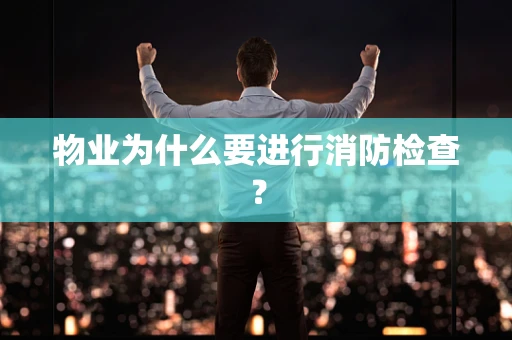 物业为什么要进行消防检查？