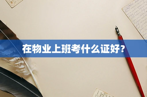 在物业上班考什么证好？