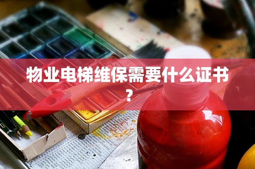 物业电梯维保需要什么证书？