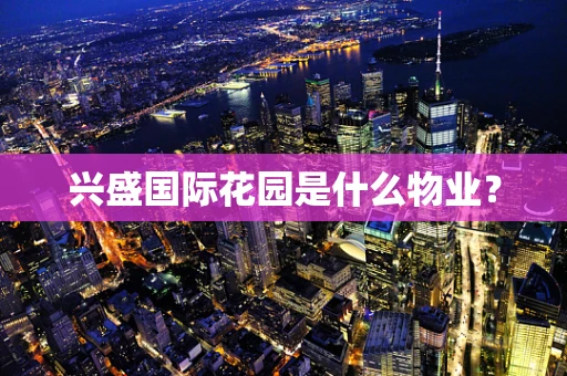 兴盛国际花园是什么物业？
