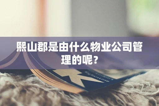 熙山郡是由什么物业公司管理的呢？