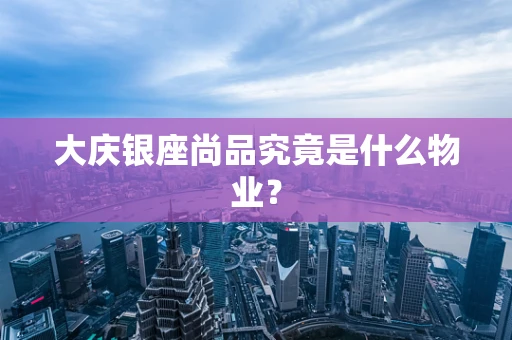 大庆银座尚品究竟是什么物业？