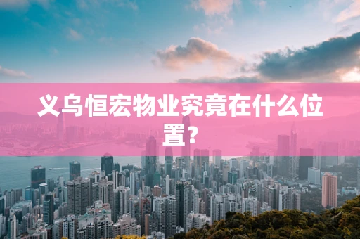 义乌恒宏物业究竟在什么位置？