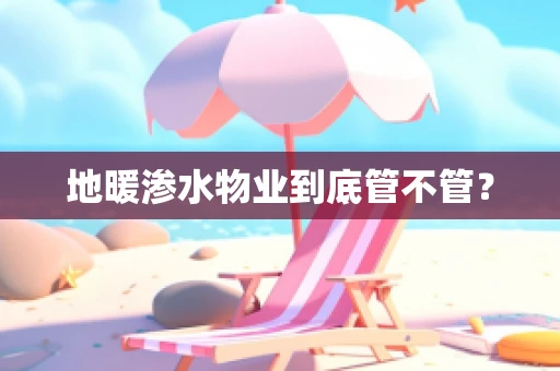 地暖渗水物业到底管不管？