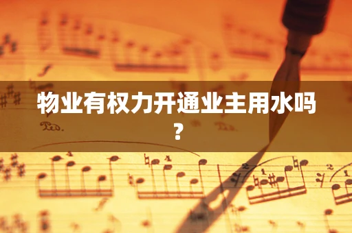 物业有权力开通业主用水吗？