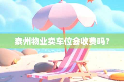 泰州物业卖车位会收费吗？