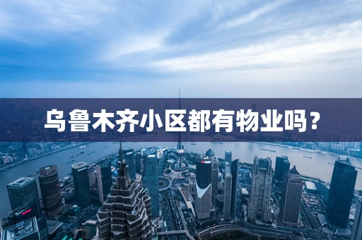 乌鲁木齐小区都有物业吗？