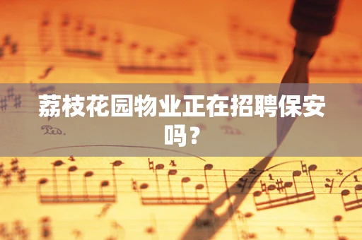 荔枝花园物业正在招聘保安吗？