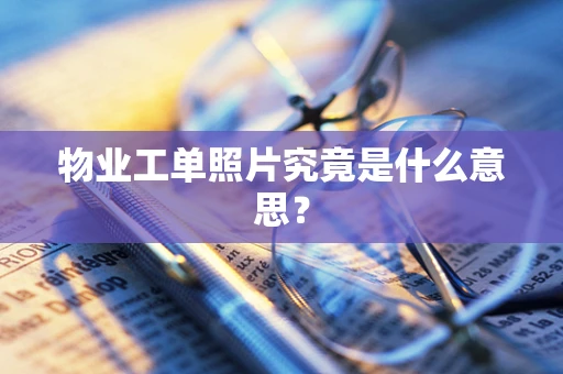 物业工单照片究竟是什么意思？