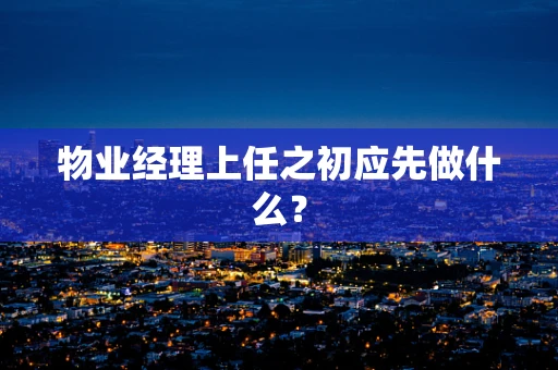 物业经理上任之初应先做什么？