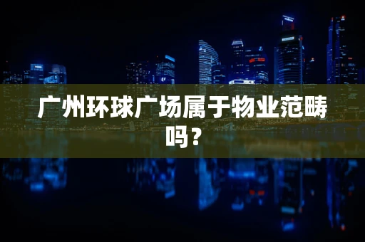 广州环球广场属于物业范畴吗？