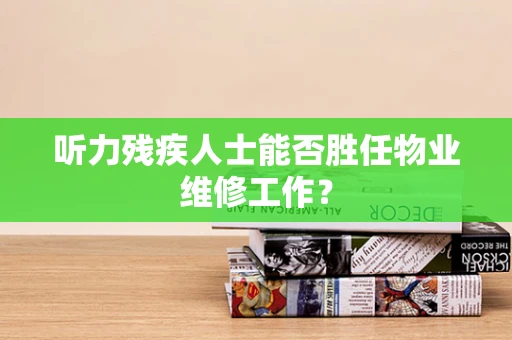 听力残疾人士能否胜任物业维修工作？