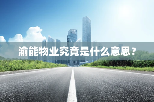 渝能物业究竟是什么意思？