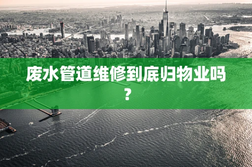废水管道维修到底归物业吗？