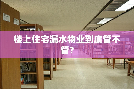 楼上住宅漏水物业到底管不管？
