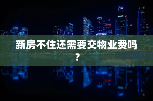 新房不住还需要交物业费吗？