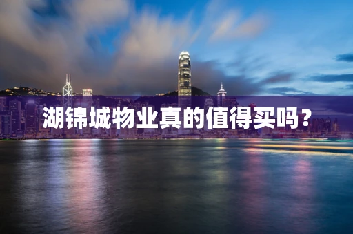 湖锦城物业真的值得买吗？
