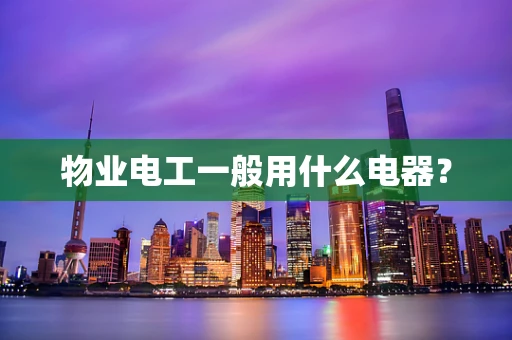 物业电工一般用什么电器？