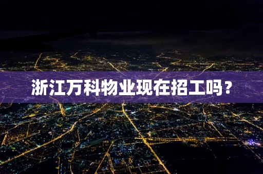 浙江万科物业现在招工吗？