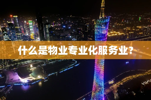 什么是物业专业化服务业？