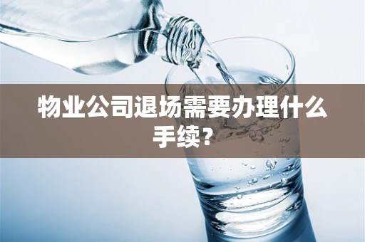 物业公司退场需要办理什么手续？
