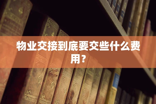 物业交接到底要交些什么费用？