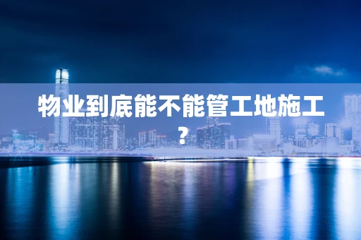 物业到底能不能管工地施工？
