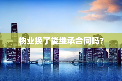 物业换了能继承合同吗？