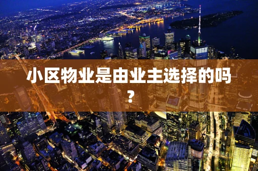 小区物业是由业主选择的吗？