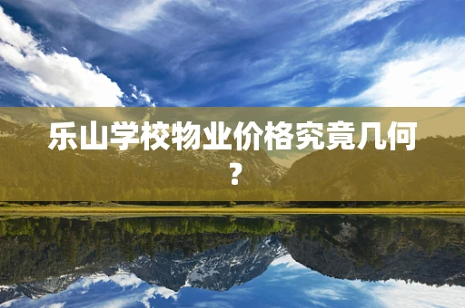 乐山学校物业价格究竟几何？