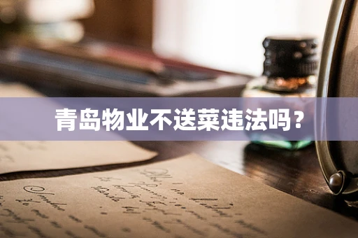 青岛物业不送菜违法吗？